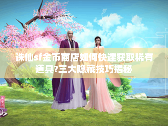 诛仙sf金币商店如何快速获取稀有道具?三大隐藏技巧揭秘 诛仙sf金币商店如何快速获取稀有道具?三大隐藏技巧揭秘