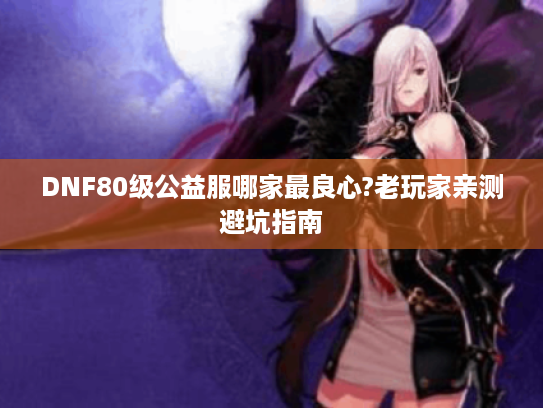DNF80级公益服哪家最良心?老玩家亲测避坑指南 DNF80级公益服哪家最良心?老玩家亲测避坑指南