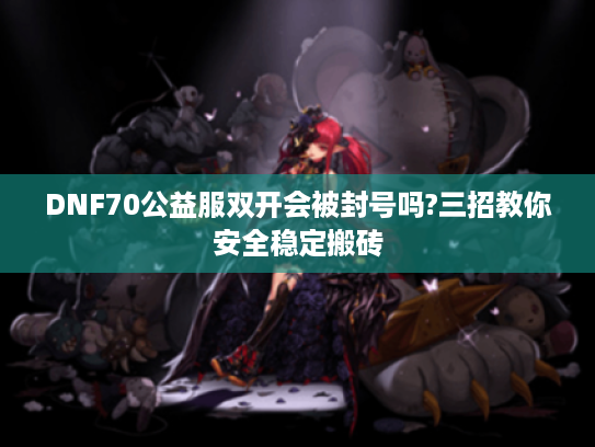 DNF70公益服双开会被封号吗?三招教你安全稳定搬砖 DNF70公益服双开会被封号吗?三招教你安全稳定搬砖