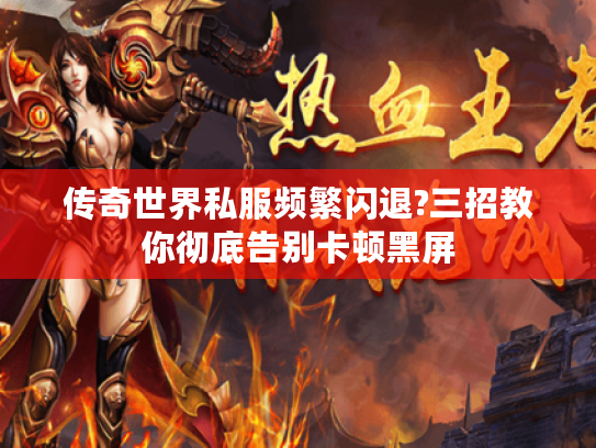 传奇世界私服频繁闪退?三招教你彻底告别卡顿黑屏