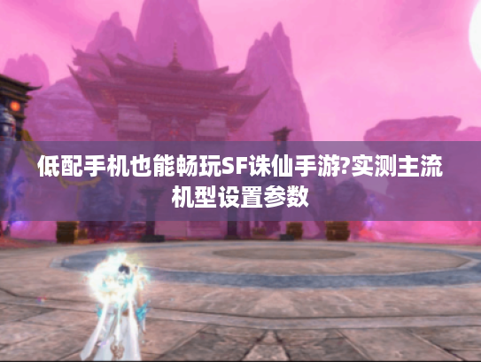 低配手机也能畅玩SF诛仙手游?实测主流机型设置参数 低配手机也能畅玩SF诛仙手游?实测主流机型设置参数