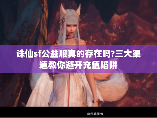 诛仙sf公益服真的存在吗?三大渠道教你避开充值陷阱