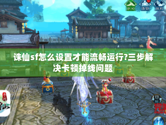 诛仙sf怎么设置才能流畅运行?三步解决卡顿掉线问题 诛仙sf怎么设置才能流畅运行?三步解决卡顿掉线问题
