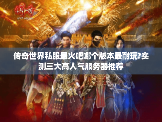 传奇世界私服最火吧哪个版本最耐玩?实测三大高人气服务器推荐