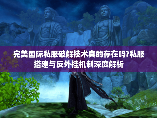 完美国际私服破解技术真的存在吗?私服搭建与反外挂机制深度解析