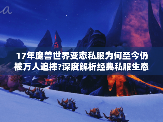 17年魔兽世界变态私服为何至今仍被万人追捧?深度解析经典私服生态