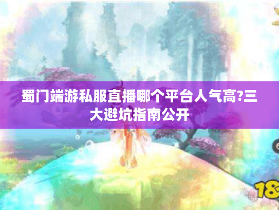 蜀门端游私服直播哪个平台人气高?三大避坑指南公开