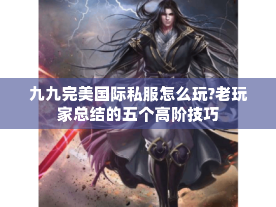 九九完美国际私服怎么玩?老玩家总结的五个高阶技巧