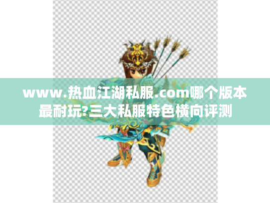 www.热血江湖私服.com哪个版本最耐玩?三大私服特色横向评测