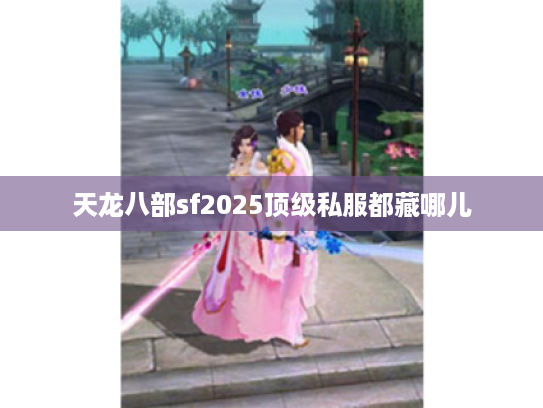 天龙八部sf2025顶级私服都藏哪儿