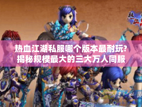 热血江湖私服哪个版本最耐玩?揭秘规模最大的三大万人同服