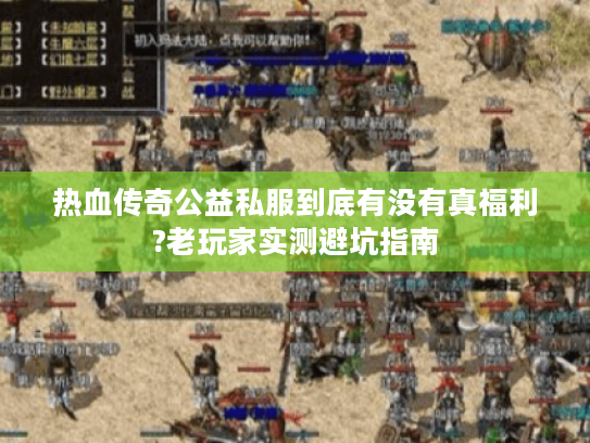 热血传奇公益私服到底有没有真福利?老玩家实测避坑指南