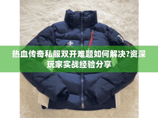 热血传奇私服双开难题如何解决?资深玩家实战经验分享