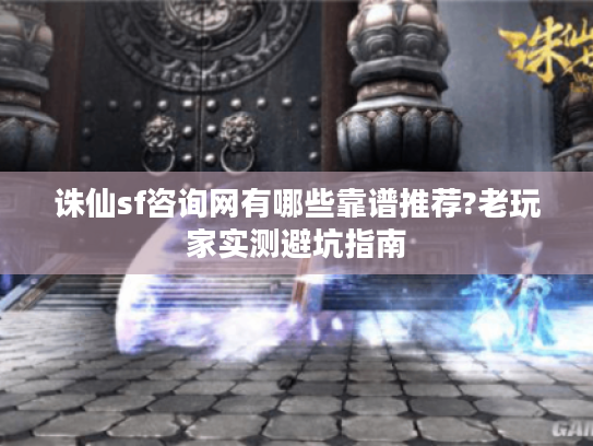 诛仙sf咨询网有哪些靠谱推荐?老玩家实测避坑指南