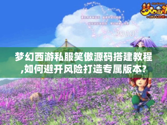 梦幻西游私服笑傲源码搭建教程,如何避开风险打造专属版本?