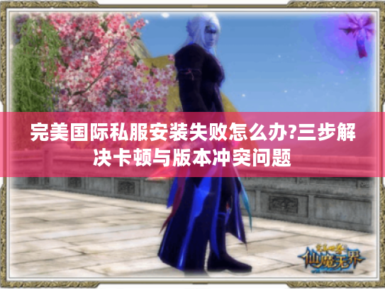 完美国际私服安装失败怎么办?三步解决卡顿与版本冲突问题