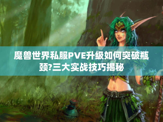 魔兽世界私服PVE升级如何突破瓶颈?三大实战技巧揭秘 魔兽世界私服PVE升级如何突破瓶颈?三大实战技巧揭秘