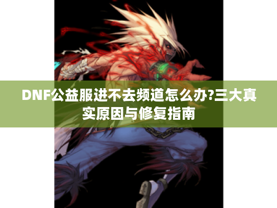 DNF公益服进不去频道怎么办?三大真实原因与修复指南 DNF公益服进不去频道怎么办?三大真实原因与修复指南