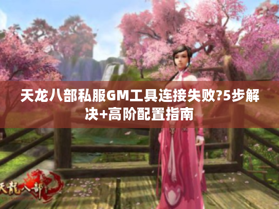 天龙八部私服GM工具连接失败?5步解决+高阶配置指南