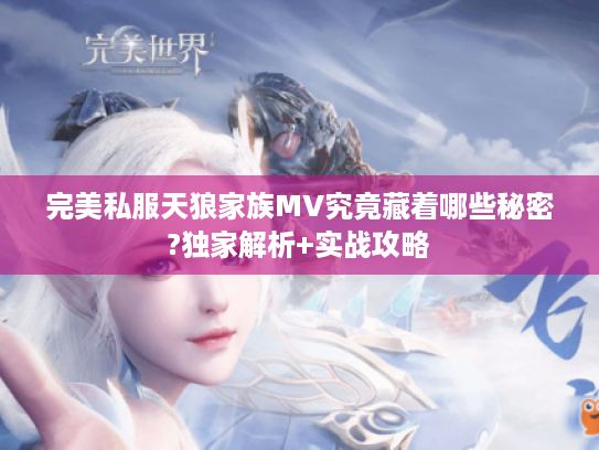 完美私服天狼家族MV究竟藏着哪些秘密?独家解析+实战攻略