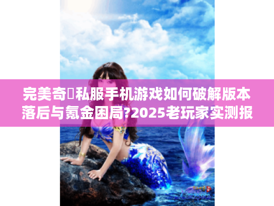 完美奇蹟私服手机游戏如何破解版本落后与氪金困局?2025老玩家实测报告 完美奇蹟私服手机游戏如何破解版本落后与氪金困局?2025老玩家实测报告