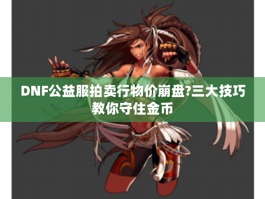 DNF公益服拍卖行物价崩盘?三大技巧教你守住金币
