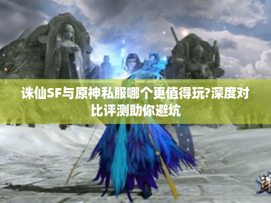 诛仙SF与原神私服哪个更值得玩?深度对比评测助你避坑