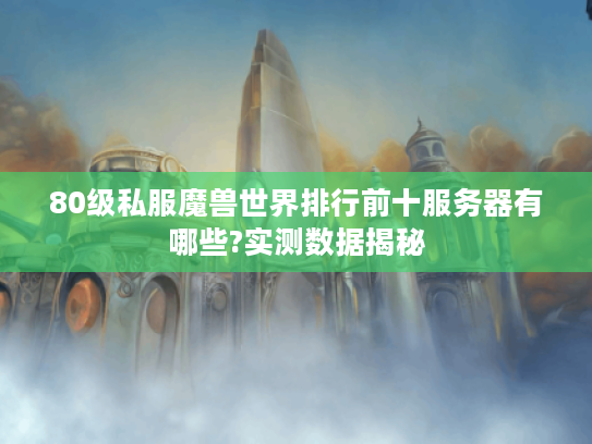 80级私服魔兽世界排行前十服务器有哪些?实测数据揭秘