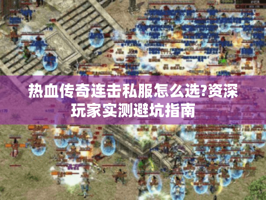 热血传奇连击私服怎么选?资深玩家实测避坑指南
