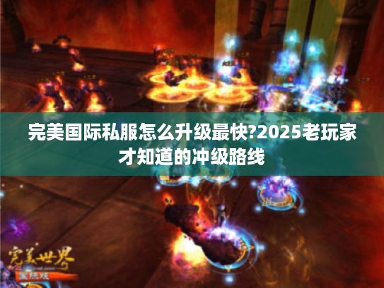 完美国际私服怎么升级最快?2025老玩家才知道的冲级路线