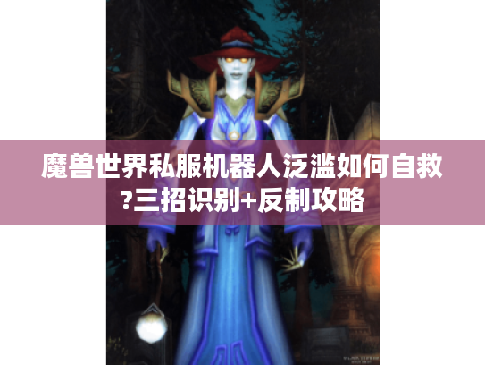 魔兽世界私服机器人泛滥如何自救?三招识别+反制攻略 魔兽世界私服机器人泛滥如何自救?三招识别+反制攻略