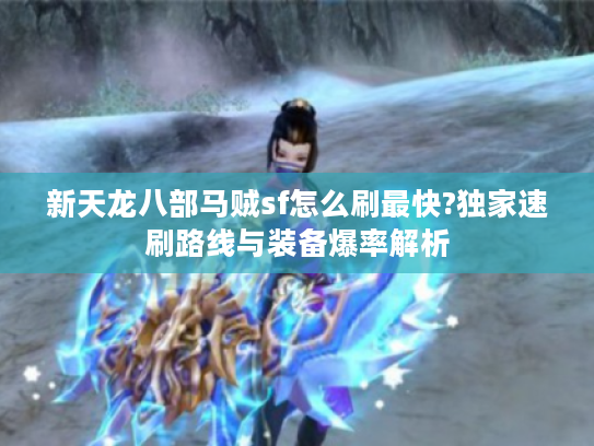 新天龙八部马贼sf怎么刷最快?独家速刷路线与装备爆率解析