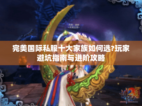 完美国际私服十大家族如何选?玩家避坑指南与进阶攻略 完美国际私服十大家族如何选?玩家避坑指南与进阶攻略