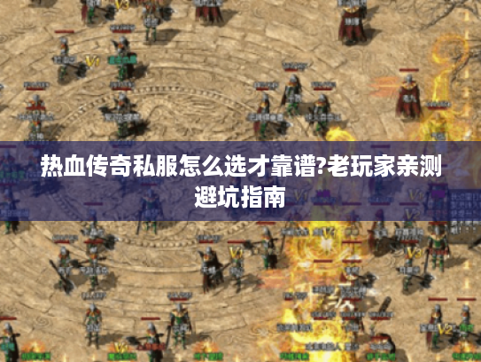 热血传奇私服怎么选才靠谱?老玩家亲测避坑指南