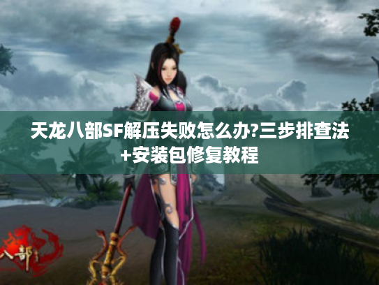 天龙八部SF解压失败怎么办?三步排查法+安装包修复教程