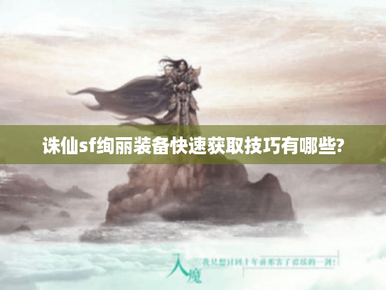 诛仙sf绚丽装备快速获取技巧有哪些? 诛仙sf绚丽装备快速获取技巧有哪些?