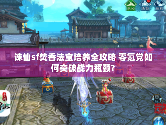诛仙sf焚香法宝培养全攻略 零氪党如何突破战力瓶颈?