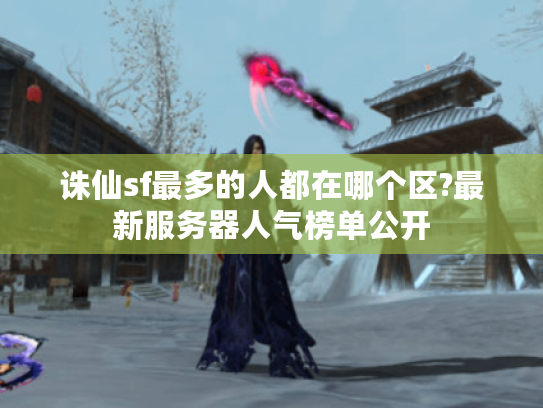诛仙sf最多的人都在哪个区?最新服务器人气榜单公开