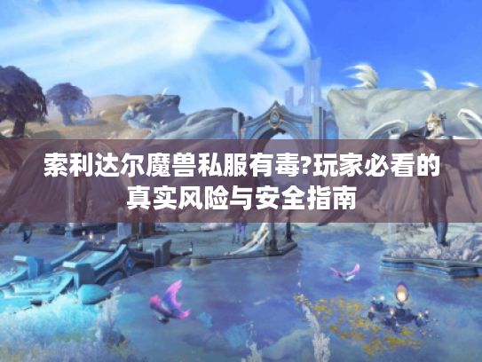 索利达尔魔兽私服有毒?玩家必看的真实风险与安全指南 索利达尔魔兽私服有毒?玩家必看的真实风险与安全指南