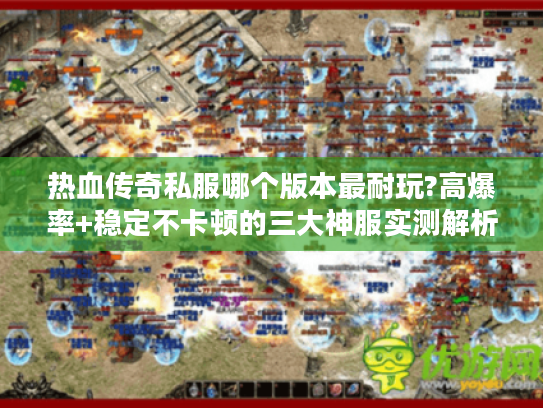 热血传奇私服哪个版本最耐玩?高爆率+稳定不卡顿的三大神服实测解析