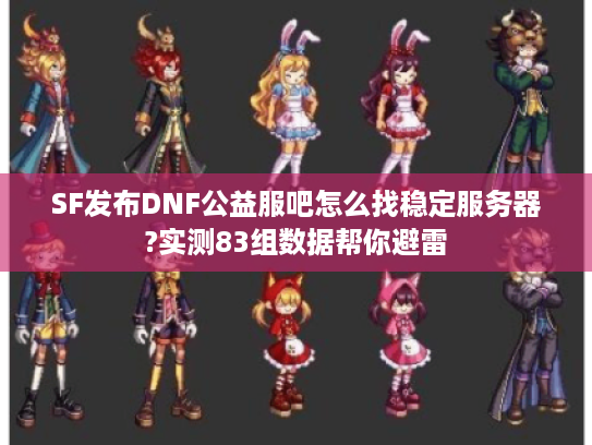 SF发布DNF公益服吧怎么找稳定服务器?实测83组数据帮你避雷