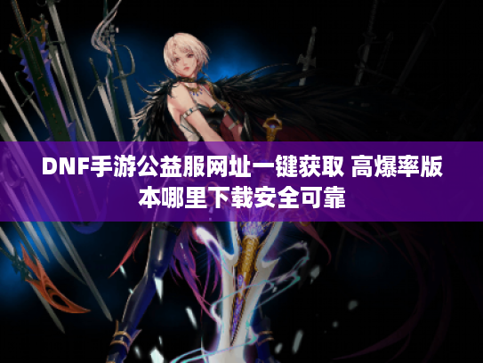 DNF手游公益服网址一键获取 高爆率版本哪里下载安全可靠