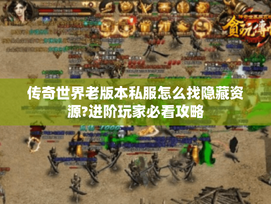 传奇世界老版本私服怎么找隐藏资源?进阶玩家必看攻略 传奇世界老版本私服怎么找隐藏资源?进阶玩家必看攻略
