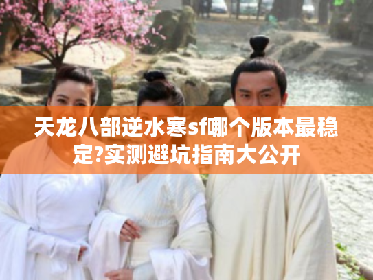 天龙八部逆水寒sf哪个版本最稳定?实测避坑指南大公开