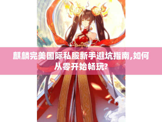 麒麟完美国际私服新手避坑指南,如何从零开始畅玩? 麒麟完美国际私服新手避坑指南,如何从零开始畅玩?
