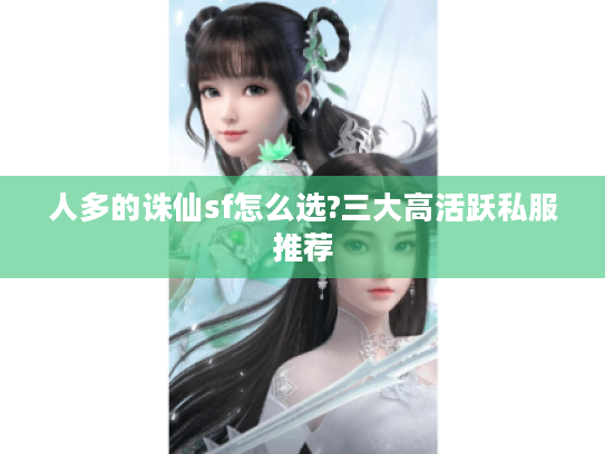 人多的诛仙sf怎么选?三大高活跃私服推荐