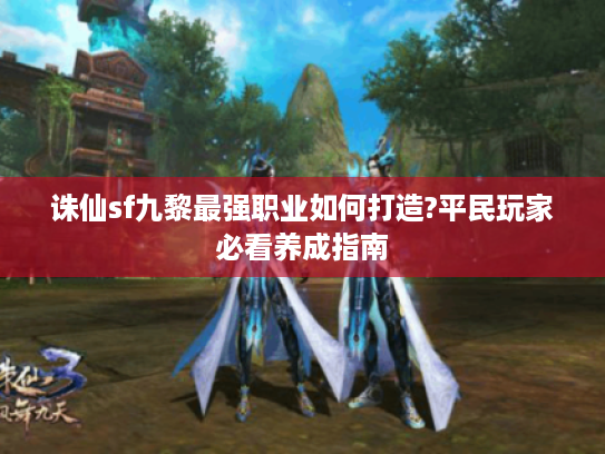 诛仙sf九黎最强职业如何打造?平民玩家必看养成指南