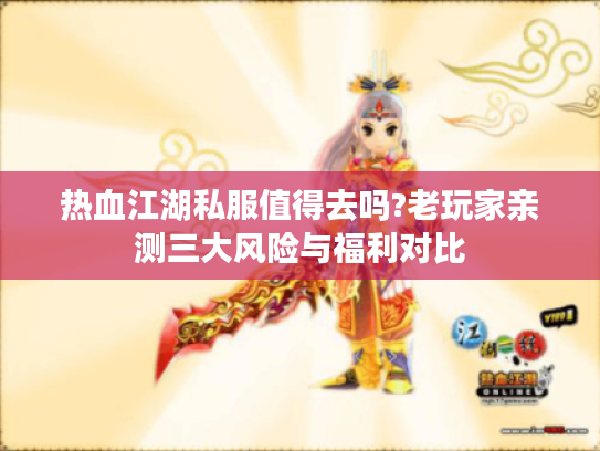 热血江湖私服值得去吗?老玩家亲测三大风险与福利对比