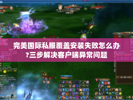 完美国际私服覆盖安装失败怎么办?三步解决客户端异常问题