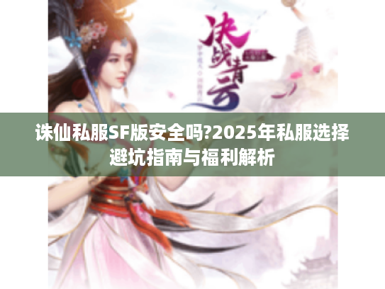 诛仙私服SF版安全吗?2025年私服选择避坑指南与福利解析